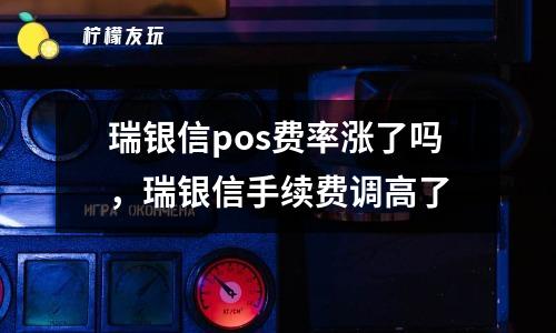 瑞银信pos费率涨了吗，瑞银信手续费调高了