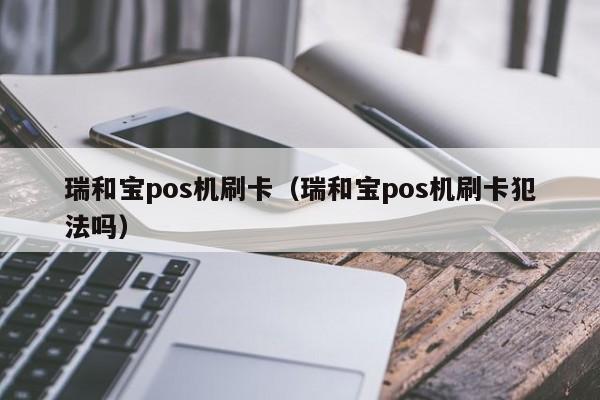 瑞银信pos可以刷吗 瑞和宝pos机刷卡（瑞和宝pos机刷卡犯法吗）