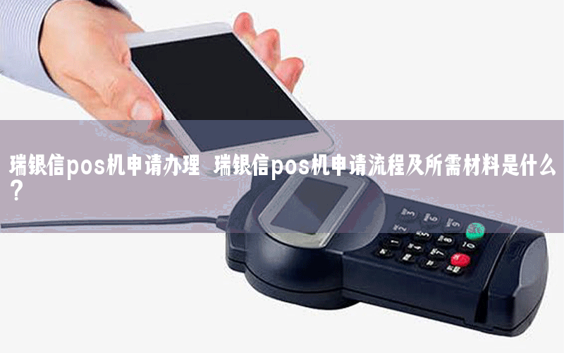 瑞银信pos机申请办理 瑞银信pos机申请流程及所需材料是什么？