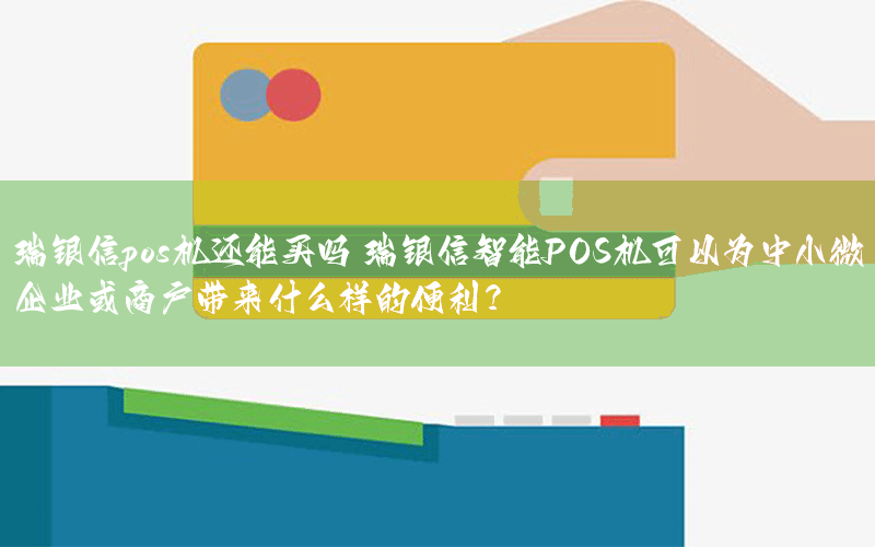 瑞银信pos机还能买吗 瑞银信智能POS机可以为中小微企业或商户带来什么样的便利？