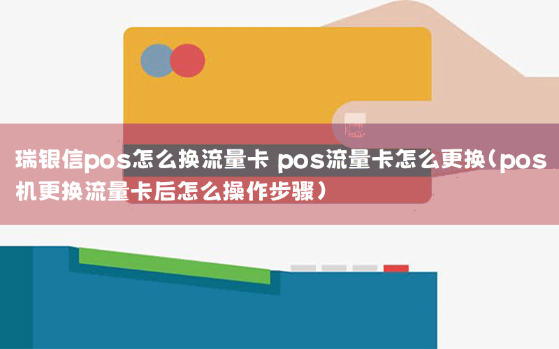 瑞银信pos怎么换流量卡 pos流量卡怎么更换(pos机更换流量卡后怎么操作步骤)