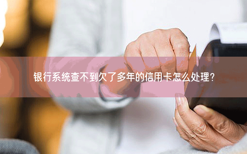 银行系统查不到欠了多年的信用卡怎么处理？