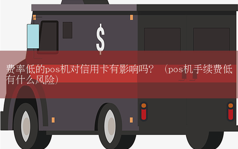 费率低的pos机对信用卡有影响吗？（pos机手续费低有什么风险）